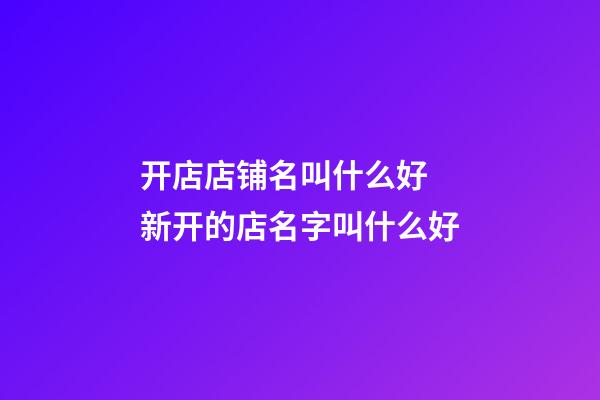 开店店铺名叫什么好 新开的店名字叫什么好